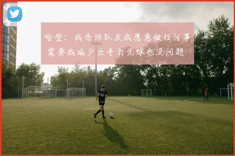 哈登：我告诉队友我愿意做任何事 需要我减少出手打无球也没问题