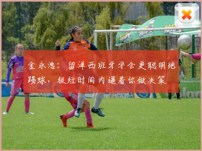 金永浩：留洋西班牙学会更聪明地踢球，极短时间内逼着你做决策