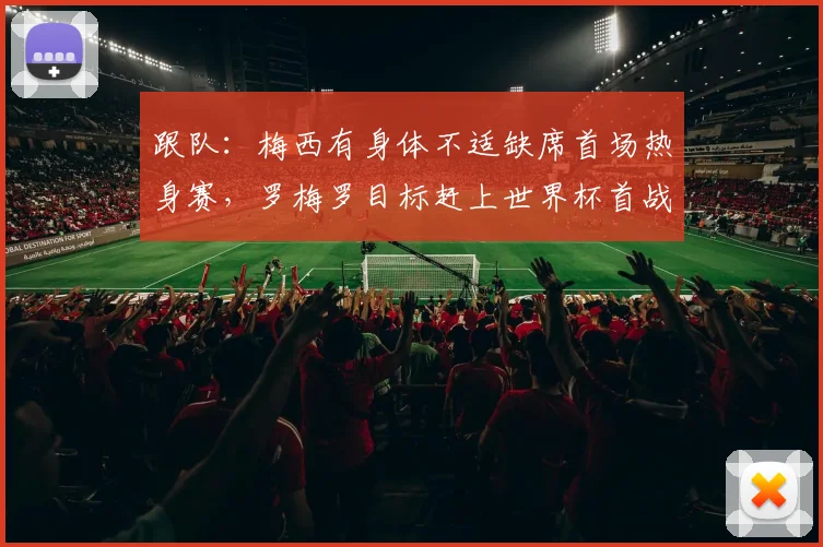 跟队：梅西有身体不适缺席首场热身赛，罗梅罗目标赶上世界杯首战