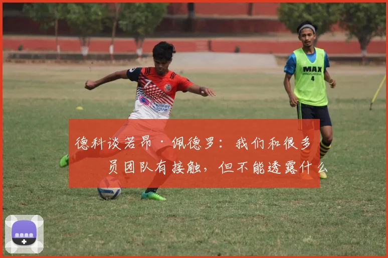 德科谈若昂·佩德罗：我们和很多球员团队有接触，但不能透露什么