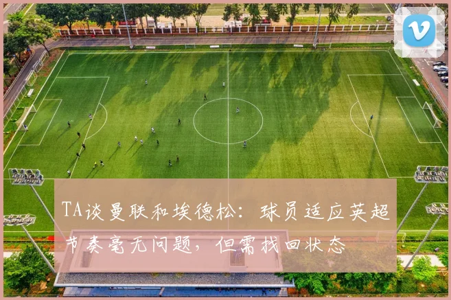 TA谈曼联和埃德松：球员适应英超节奏毫无问题，但需找回状态