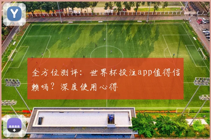全方位测评：世界杯投注app值得信赖吗？深度使用心得