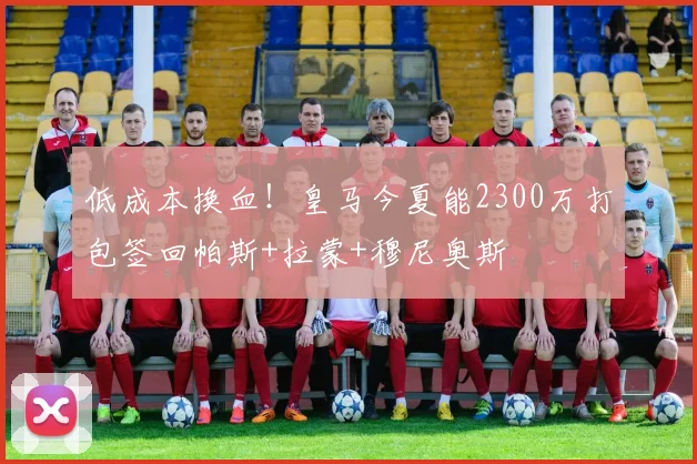 低成本换血！皇马今夏能2300万打包签回帕斯+拉蒙+穆尼奥斯